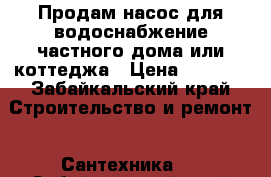 Продам насос для водоснабжение частного дома или коттеджа › Цена ­ 5 000 - Забайкальский край Строительство и ремонт » Сантехника   . Забайкальский край
